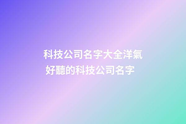 科技公司名字大全洋氣 好聽的科技公司名字